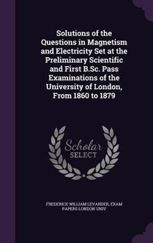Solutions of the Questions in Magnetism and Electricity Set at the Preliminary Scientific and First B.SC. Pass Examinations of the University of London, from 1860 to 1879