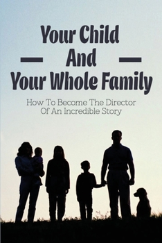 Your Child And Your Whole Family: How To Become The Director Of An Incredible Story: How Imperfect Parents Promise For Their Children