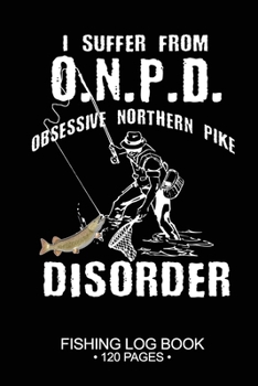 I Suffer From O.N.P.D. Obsessive Northern Pike Disorder Fishing Log Book 120 Pages: Cool Freshwater Game Fish Saltwater Fly Fishes Journal Composition Notebook Notes Day Planner Notepad