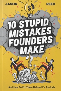10 Stupid Mistakes Founders Make: Why 90% of Startups Fail in the First Year