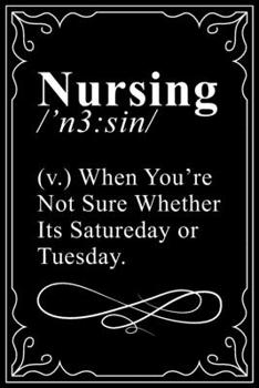 NURSING  /'n3 : sin/ (v.) WHEN YOUR NOT SURE WHETHER IT'S SATURDAY OR TUESDAY: This 6"X9" blank line journal makes a great gift idea for any nurse or nursing student.