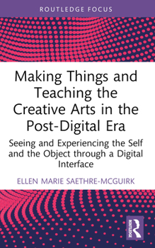 Paperback Making Things and Teaching the Creative Arts in the Post-Digital Era: Seeing and Experiencing the Self and the Object through a Digital Interface Book