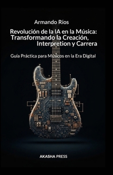 Revolución de la IA en la Música: Transformando la Creación, Interpretación y Carrera: Guía Práctica para Músicos en la Era Digital (Spanish Edition)