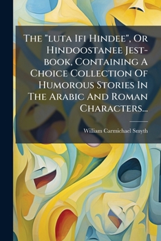 The "luta Ifi Hindee", Or Hindoostanee Jest-book, Containing A Choice Collection Of Humorous Stories In The Arabic And Roman Characters...