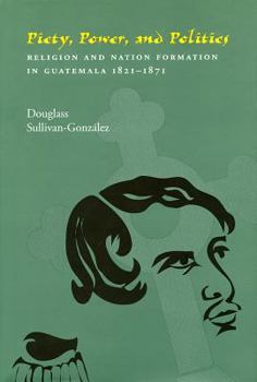 Paperback Piety, Power, and Politics: Religion and Nation Formation in Guatemala, 1821-1871 Volume 31 Book