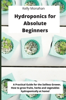 Paperback Hydroponics for Absolute Beginners: A Practical Guide for the Soilless Grower, how to grow fruits, herbs and vegetables hydroponically at home! Book