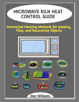 MICROWAVE KILN HEAT CONTROL GUIDE: Controlled Heating Methods for Jewelry, Tiles, and Decorative Objects