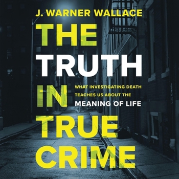 The Truth in True Crime: What Investigating Death Teaches Us about the Meaning of Life