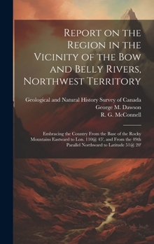 Report on the Region in the Vicinity of the Bow and Belly Rivers, Northwest Territory: Embracing the Country From the Base of the Rocky Mountains ... 49th Parallel Northward to Latitude 51@ 20'