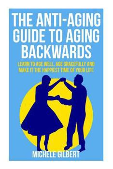 Paperback The Anti-Aging Guide To Aging Backwards: Learn To Age Well, Age Gracefully And Make It The Happiest Time Of Your Life Book