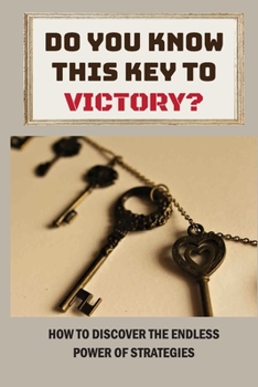 Do You Know This Key To Victory?: How To Discover The Endless Power Of Strategies: The Essence Of Strategic Planning