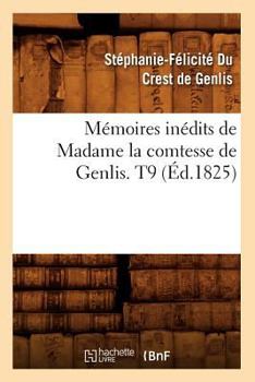 Memoires Inedits de Madame La Comtesse de Genlis, Sur Le Dix-Huitieme Siecle Et La Revolution Francoise Depuis 1756 Jusqu'a Nos Jours; Tome 9