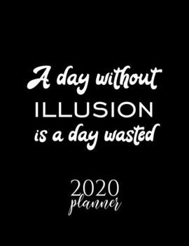 A Day Without Illusion Is A Day Wasted 2020 Planner: Nice 2020 Calendar for Illusion Fan | Christmas Gift Idea Illusion Theme | Illusion Lover Journal for 2020 | 120 pages 8.5x11 inches