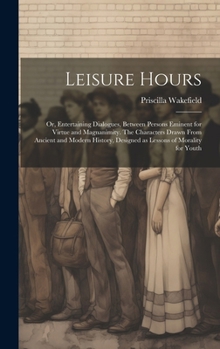 Hardcover Leisure Hours; or, Entertaining Dialogues, Between Persons Eminent for Virtue and Magnanimity. The Characters Drawn From Ancient and Modern History, D Book