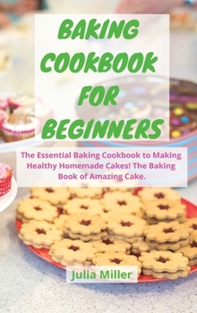 Baking Cookbook for Beginners: The Essential Baking Cookbook to Making Healthy Homemade Cakes! The Baking Book of Amazing Cake.
