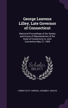 Hardcover George Leavens Lilley, Late Governor of Connecticut: Memorial Proceedings of the Senate and House of Represetatives of the State of Connecticut in Joi Book