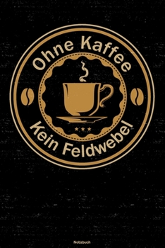 Ohne Kaffee kein Feldwebel Notizbuch: Feldwebel Journal DIN A5 liniert 120 Seiten Geschenk (German Edition)