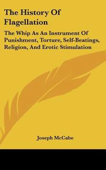 The History Of Flagellation: The Whip As An Instrument Of Punishment, Torture, Self-Beatings, Religion, And Erotic Stimulation