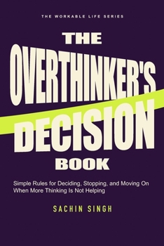 The Overthinker’s Decision Book: Simple Rules for Deciding, Stopping, and Moving On When More Thinking Is Not Helping (The Workable Life)