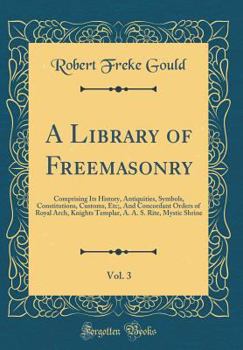 A Library of Freemasonry, Derived from Official Sources Throughout the World, Vol. 3: Comprising Its History, Antiquities, Symbols, Constitutions, ... A.A.S. Rite, Mystic Shrine