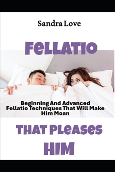 Paperback Fellatio That Pleases Him: Beginning And Advanced Fellatio Techniques That Will Make Him Moan Book