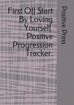 First Off Start By Loving Yourself. Positive Progression Tracker.: Positive planner for woman and girls. Self-help journal, used to discover and track ... beautiful gift for a friend or family.