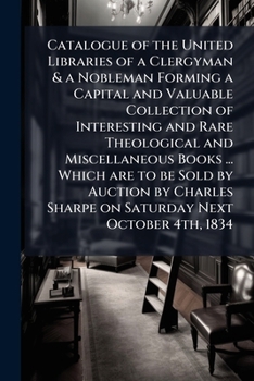 Catalogue of the united libraries of a clergyman & a nobleman forming a capital and valuable collection of interesting and rare theological and ... Sharpe on Saturday next October 4th, 1834 ..