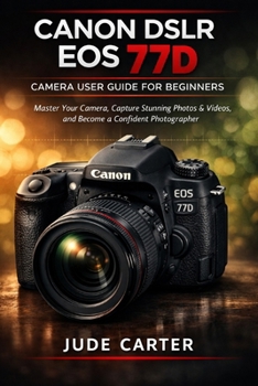 CANON DSLR EOS 77D CAMERA USER GUIDE FOR BEGINNERS: Master Your Camera, Capture Stunning Photos & Videos, and Become a Confident Photographer