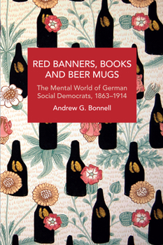 Red Banners, Books and Beer Mugs: The Mental World of German Social Democrats, 1863–1914 - Book #220 of the Historical Materialism