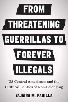 Hardcover From Threatening Guerrillas to Forever Illegals: US Central Americans and the Cultural Politics of Non-Belonging Book