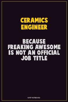 Ceramics Engineer, Because Freaking Awesome Is Not An Official Job Title: Career Motivational Quotes 6x9 120 Pages Blank Lined Notebook Journal