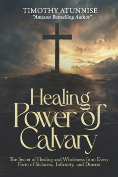 Healing Power of Calvary: The Secret of Healing and Wholeness from Every Form of Sickness, Infirmity, and Disease