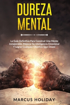 Dureza Mental: La Guía Definitiva Para Construir Una Mente Inmejorable, Mejorar Su Inteligencia Emocional Y Lograr Cualquier Objetivo Que Desee (Autodisciplina)