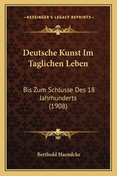 Paperback Deutsche Kunst Im Taglichen Leben: Bis Zum Schlusse Des 18 Jahrhunderts (1908) [German] Book