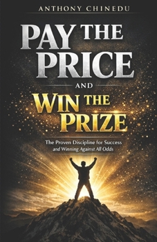 PAY THE PRICE AND WIN THE PRIZE: THE PROVEN DISCIPLINE FOR SUCCESS AND WINNING AGAINST ALL ODDS