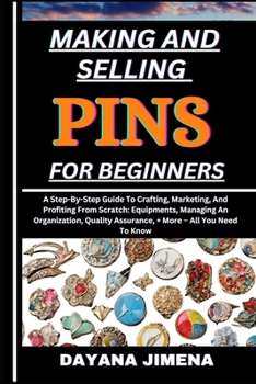 MAKING AND SELLING PINS FOR BEGINNERS: A Step-By-Step Guide To Crafting, Marketing, And Profiting From Scratch: Equipments, Managing An Organization, Quality Assurance, + More – All You Need To Know