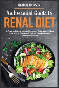An Essential Guide to Renal Diet: A Pragmatic Approach to Keep your Weight and Kidney Function in Check with Quick and Easy Recipes for Newly Diagnosed