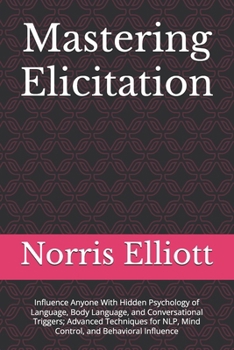 Mastering Elicitation: Influence Anyone With Hidden Psychology of Language, Body Language, and Conversational Triggers; Advanced Techniques for NLP, Mind Control, and Behavioral Influence