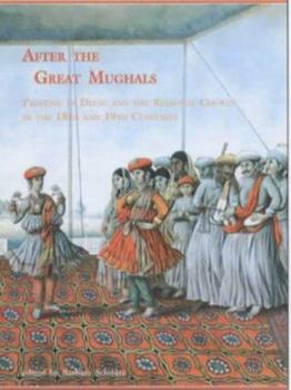 Hardcover After the Great Mughals: Painting in Delhi and the Regional Courts in the 18th and 19th Centuries Book