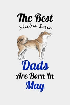 The Best Shiba Inu Dads Are Born In May: Unique Notebook Journal For Shiba Inu Owners and Lovers, Funny Birthday NoteBook Gift for Women, Men, Kids, ... Pages for College, School, Home  & Work .