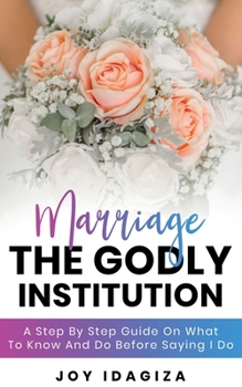 Paperback Marriage: THE GODLY INSTITUTION: A Step By Step Guide On What To Know And Do Before Saying I Do Book