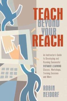 Paperback Teach Beyond Your Reach: An Instructor's Guide to Developing and Running Successful Distance Learning Classes, Workshops, Training Sessions and More Book