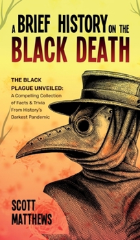 Hardcover A Brief History On The Black Death - The Black Plague Unveiled: A Compelling Collection of Facts & Trivia From History's Darkest Pandemic Book