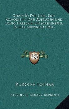 Paperback Gluck In Der Liebe, Eine Komodie In Drei Aufzugen Und Lonig Harlekin Ein Maskenspiel In Bier Aufzugen (1904) [German] Book