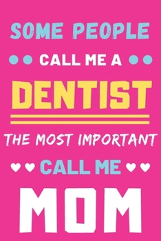 Some People Call Me A Dentist The Most Important Call Me Mom: lined notebook,funny Dentist gift