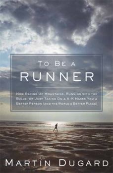 Hardcover To Be a Runner: How Racing Up Mountains, Running with the Bulls, or Just Taking on a 5-K Makes You a Better Person (and the World a Be Book
