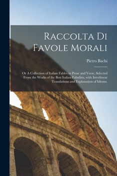 Raccolta Di Favole Morali: Or a Collection of Italian Fables in Prose and Verse, Selected from the Works of the Best Italian Fabulists, with Interlinear Translations and Explanation of Idioms.
