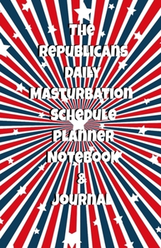 The Republicans Daily Masturbation Schedule Planner Notebook & Journal: The Perfect Gift Idea Adult Gag Prank Gifts Novelty Joke Stocking Stuffer Ideas 5.5x8.5 College Ruled White Paper Glossy Cover