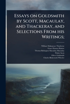 Essays on Goldsmith by Scott, Macaulay, and Thackeray, and Selections From his Writings;