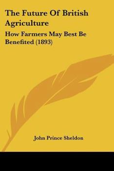 Paperback The Future Of British Agriculture: How Farmers May Best Be Benefited (1893) Book